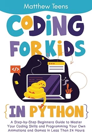 Coding for Kids in Python: A Step-by-Step Beginners Guide to Master Your Coding Skills and Programming Your Own Animations and Games in Less Than 24 Hours