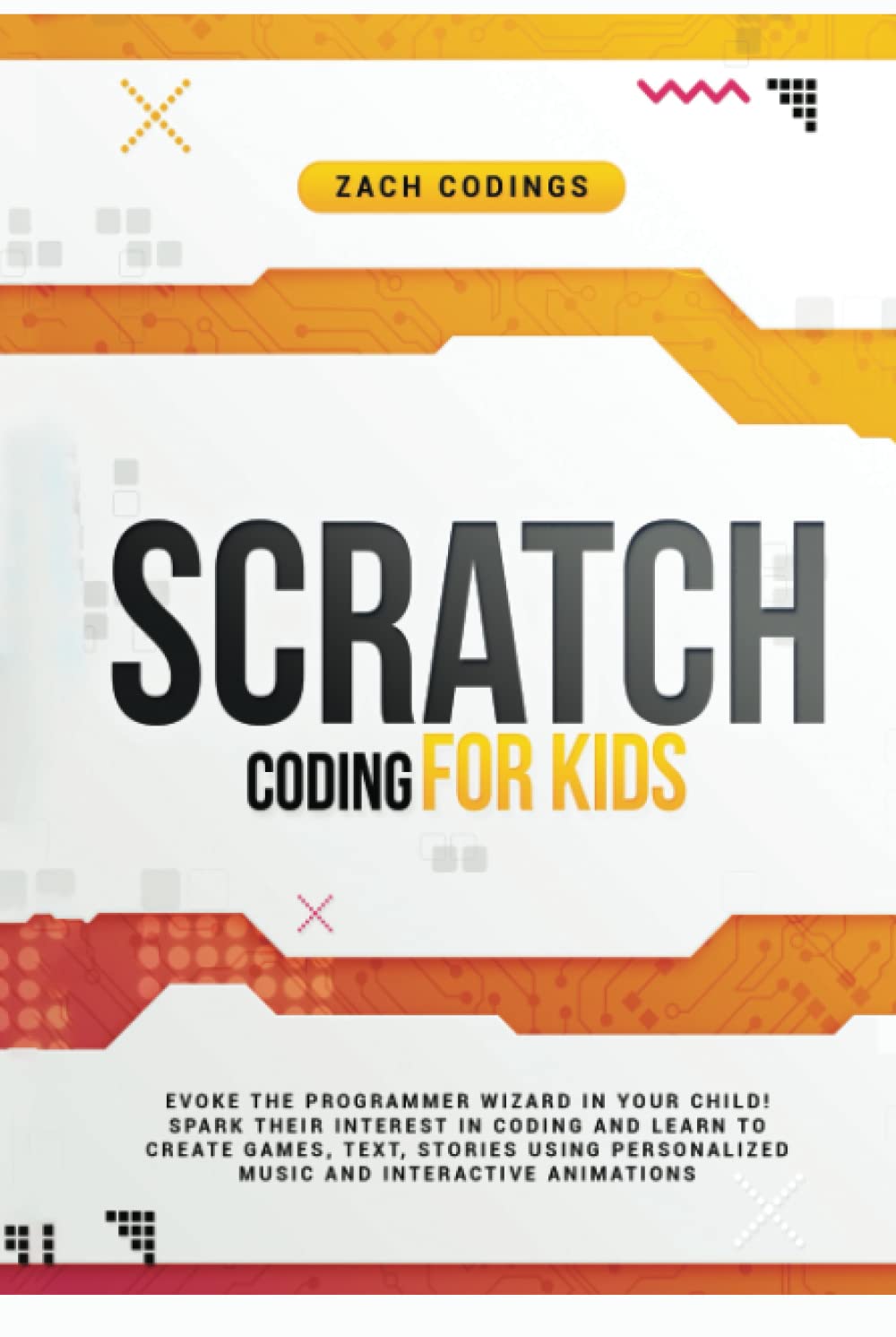 Scratch Coding for Kids: Evoke the Programmer Wizard in Your Child! Spark Their Interest in Coding and Learn to Create Games, Text, Stories Using Personalized Music and Interactive Animations